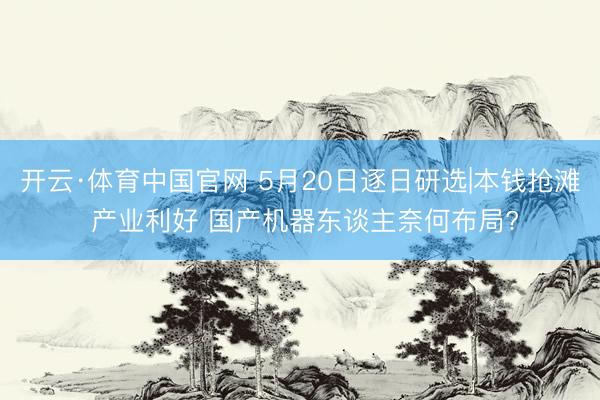开云·体育中国官网 5月20日逐日研选|本钱抢滩 产业利好 国产机器东谈主奈何布局?