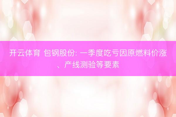 开云体育 包钢股份: 一季度吃亏因原燃料价涨、产线测验等要素