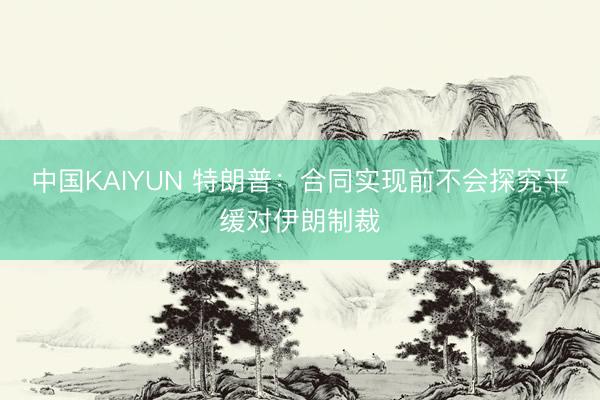 中国KAIYUN 特朗普：合同实现前不会探究平缓对伊朗制裁