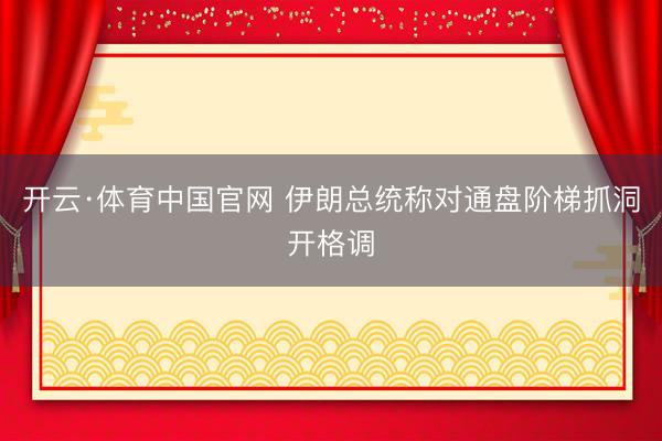 开云·体育中国官网 伊朗总统称对通盘阶梯抓洞开格调