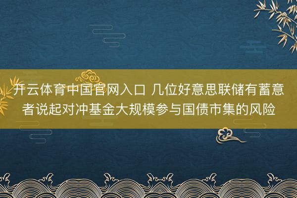 开云体育中国官网入口 几位好意思联储有蓄意者说起对冲基金大规模参与国债市集的风险
