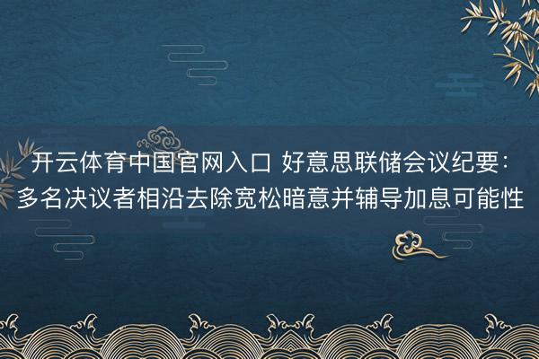 开云体育中国官网入口 好意思联储会议纪要：多名决议者相沿去除宽松暗意并辅导加息可能性