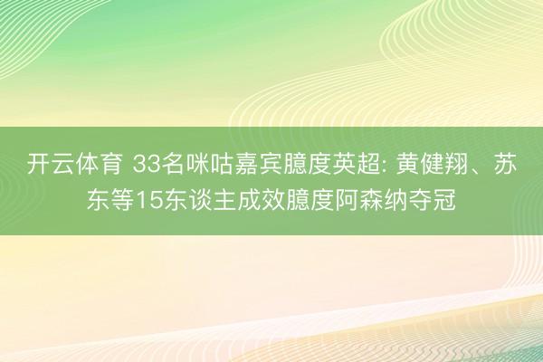 开云体育 33名咪咕嘉宾臆度英超: 黄健翔、苏东等15东谈主成效臆度阿森纳夺冠
