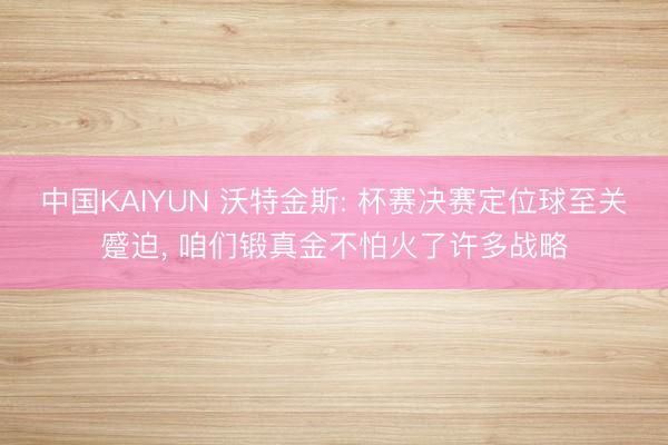 中国KAIYUN 沃特金斯: 杯赛决赛定位球至关蹙迫， 咱们锻真金不怕火了许多战略