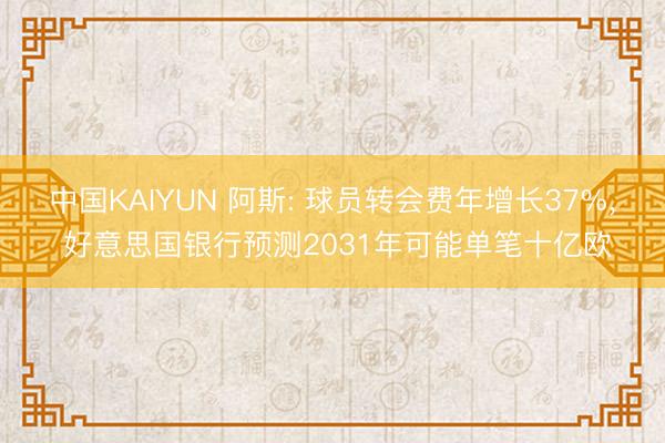 中国KAIYUN 阿斯: 球员转会费年增长37%， 好意思国银行预测2031年可能单笔十亿欧