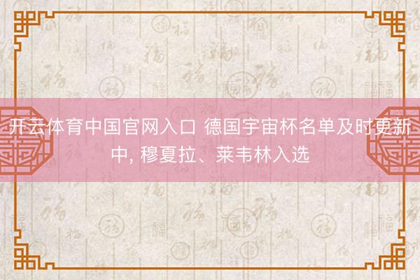 开云体育中国官网入口 德国宇宙杯名单及时更新中， 穆夏拉、莱韦林入选