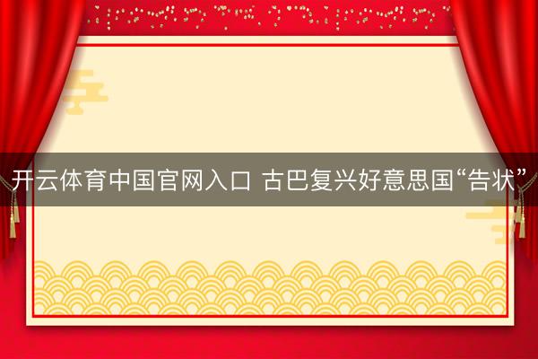 开云体育中国官网入口 古巴复兴好意思国“告状”