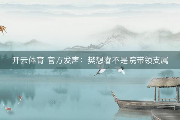 开云体育 官方发声：樊想睿不是院带领支属