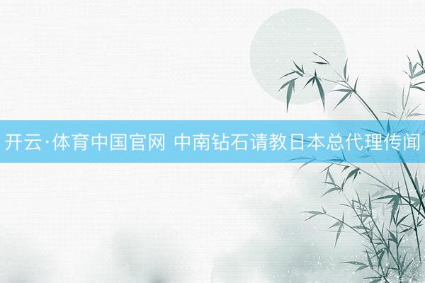 开云·体育中国官网 中南钻石请教日本总代理传闻