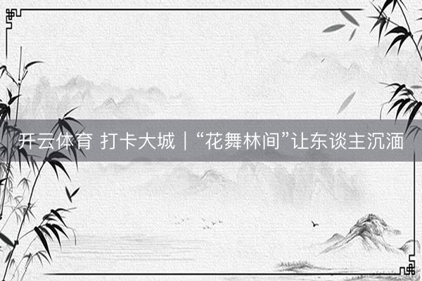 开云体育 打卡大城｜“花舞林间”让东谈主沉湎