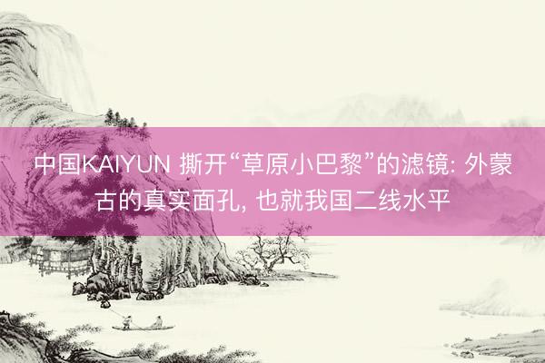 中国KAIYUN 撕开“草原小巴黎”的滤镜: 外蒙古的真实面孔， 也就我国二线水平
