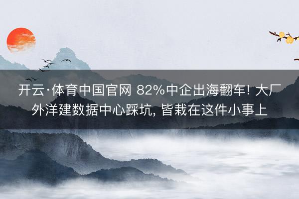开云·体育中国官网 82%中企出海翻车! 大厂外洋建数据中心踩坑， 皆栽在这件小事上