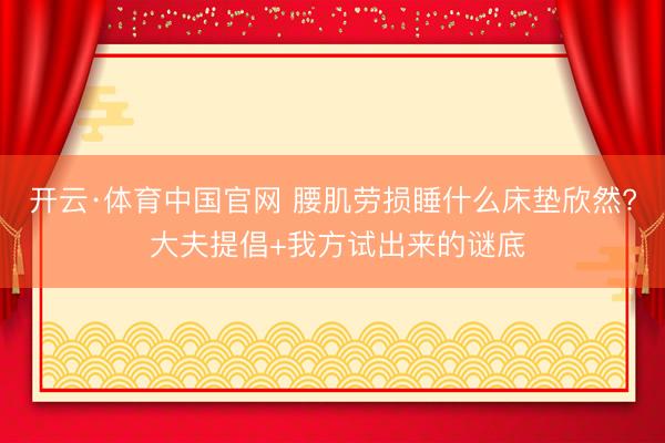 开云·体育中国官网 腰肌劳损睡什么床垫欣然? 大夫提倡+我方试出来的谜底
