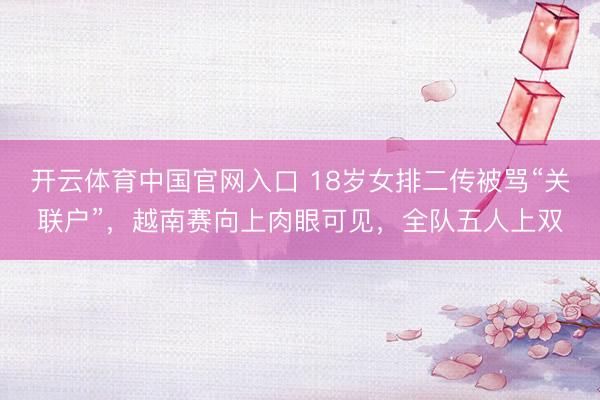开云体育中国官网入口 18岁女排二传被骂“关联户”,越南赛向上肉眼可见,全队五人上双