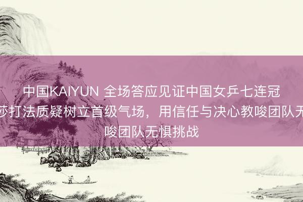 中国KAIYUN 全场答应见证中国女乒七连冠，孙颖莎打法质疑树立首级气场，用信任与决心教唆团队无惧挑战