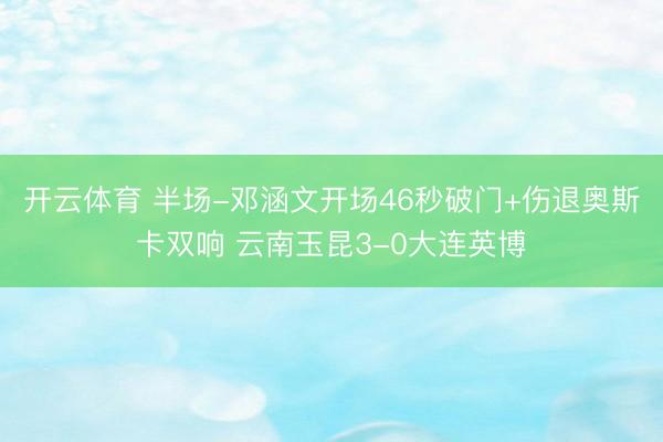 开云体育 半场-邓涵文开场46秒破门+伤退奥斯卡双响 云南玉昆3-0大连英博