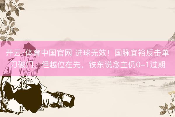 开云·体育中国官网 进球无效！国脉宜裕反击单刀破门，但越位在先，铁东说念主仍0-1过期