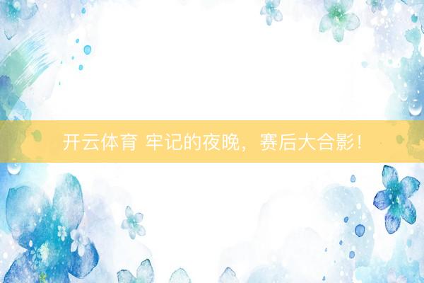 开云体育 牢记的夜晚，<a href=