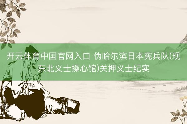 开云体育中国官网入口 伪哈尔滨日本宪兵队(现东北义士操心馆)关押义士纪实