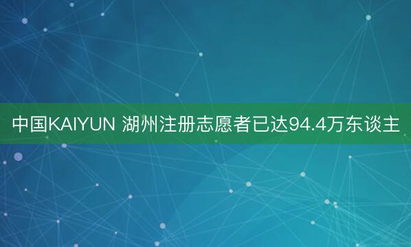 中国KAIYUN 湖州注册志愿者已达94.4万东谈主