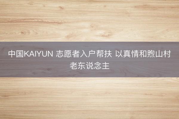 中国KAIYUN 志愿者入户帮扶 以真情和煦山村老东说念主