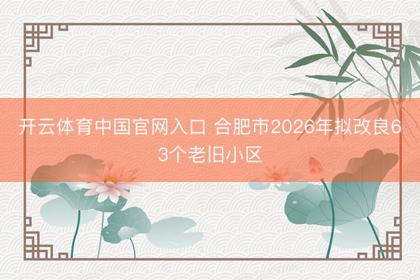 开云体育中国官网入口 合肥市2026年拟改良63个老旧小区