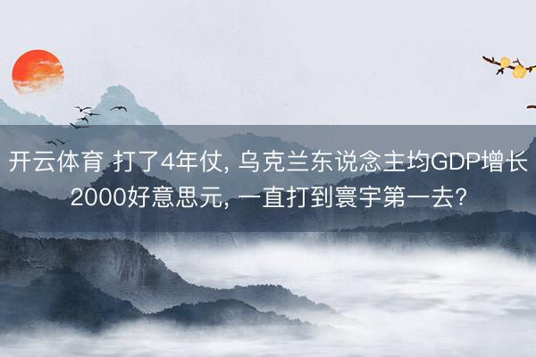 开云体育 打了4年仗， 乌克兰东说念主均GDP增长2000好意思元， 一直打到寰宇第一去?