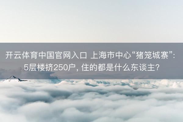 开云体育中国官网入口 上海市中心“猪笼城寨”: 5层楼挤250户, 住的都是什么东谈主?