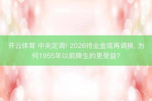 开云体育 中央定调! 2026待业金或再调换， 为何1955年以前降生的更受益?