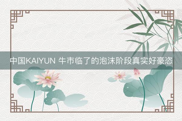 中国KAIYUN 牛市临了的泡沫阶段真实好豪恣
