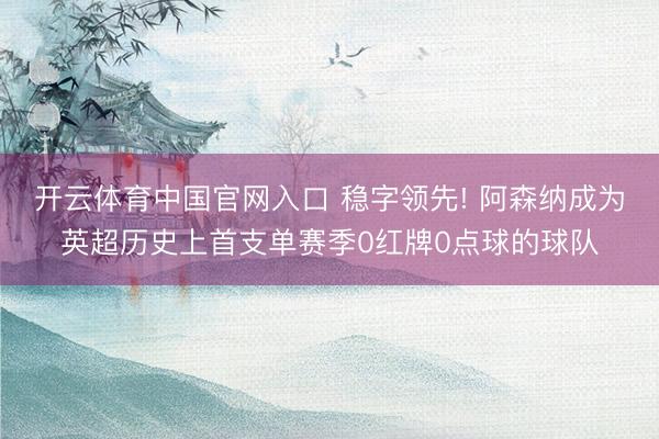 开云体育中国官网入口 稳字领先! 阿森纳成为英超历史上首支单赛季0红牌0点球的球队