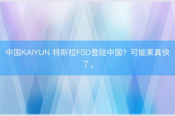 中国KAIYUN 特斯拉FSD登陆中国？可能果真快了。