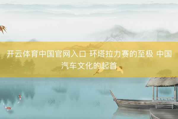 开云体育中国官网入口 环塔拉力赛的至极 中国汽车文化的起首