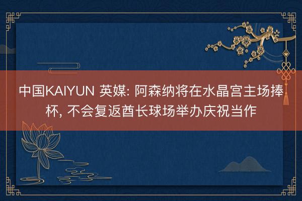 中国KAIYUN 英媒: 阿森纳将在水晶宫主场捧杯， 不会复返酋长球场举办庆祝当作