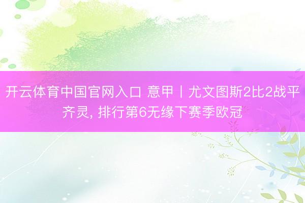 开云体育中国官网入口 意甲丨尤文图斯2比2战平齐灵， 排行第6无缘下赛季欧冠