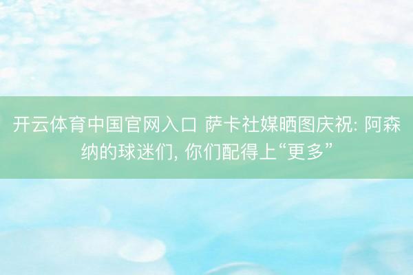 开云体育中国官网入口 萨卡社媒晒图庆祝: 阿森纳的球迷们， 你们配得上“更多”
