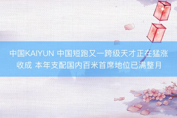 中国KAIYUN 中国短跑又一跨级天才正在猛涨收成 本年支配国内百米首席地位已满整月