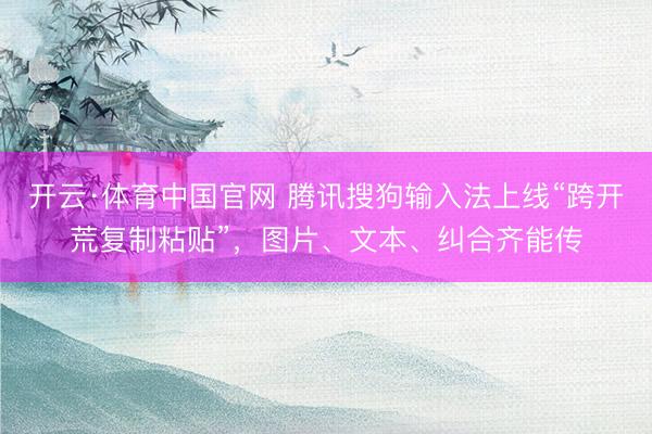 开云·体育中国官网 腾讯搜狗输入法上线“跨开荒复制粘贴”，图片、文本、纠合齐能传