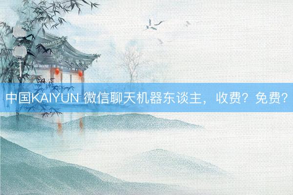 中国KAIYUN 微信聊天机器东谈主，收费？免费？