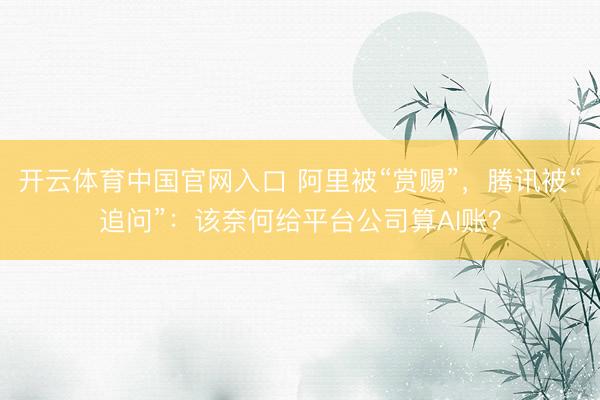开云体育中国官网入口 阿里被“赏赐”，腾讯被“追问”：该奈何给平台公司算AI账？