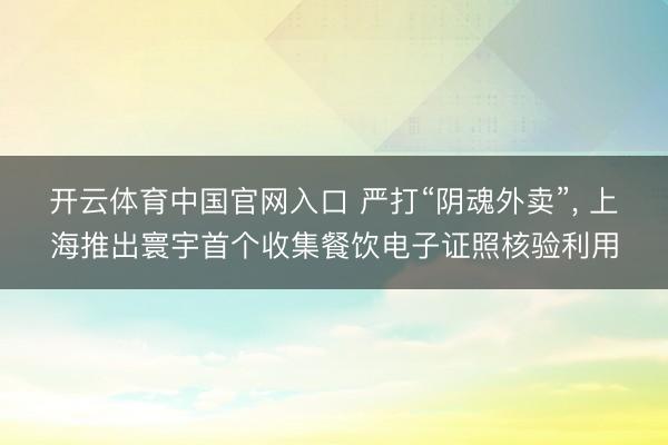 开云体育中国官网入口 严打“阴魂外卖”， 上海推出寰宇首个收集餐饮电子证照核验利用