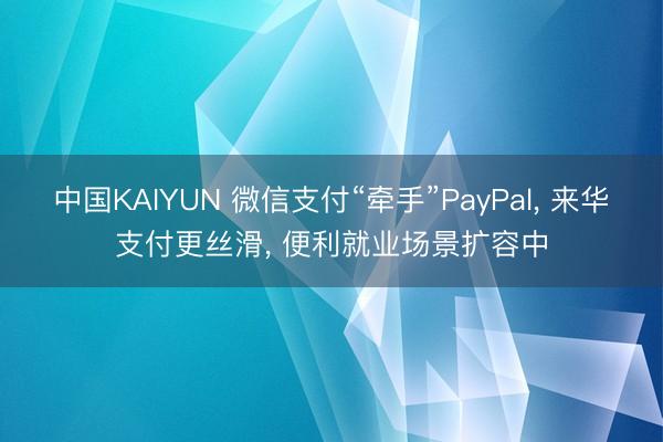 中国KAIYUN 微信支付“牵手”PayPal, 来华支付更丝滑, 便利就业场景扩容中