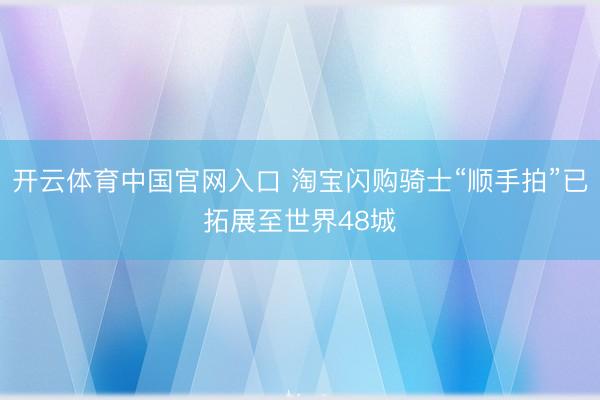 开云体育中国官网入口 淘宝闪购骑士“顺手拍”已拓展至世界48城