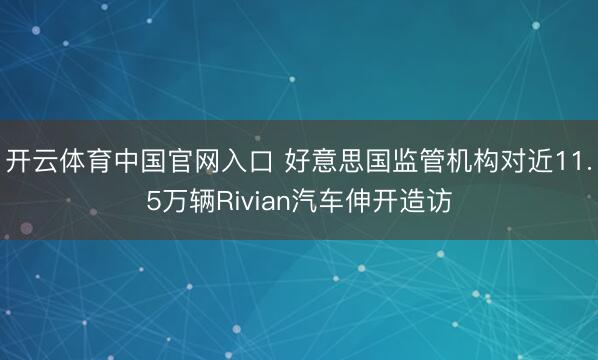 开云体育中国官网入口 好意思国监管机构对近11.5万辆Rivian汽车伸开造访