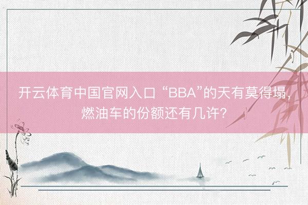 开云体育中国官网入口 “BBA”的天有莫得塌，燃油车的份额还有几许?