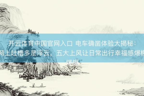 开云体育中国官网入口 电车确凿体验大揭秘：网上吐槽多是浮云，五大上风让日常出行幸福感爆棚