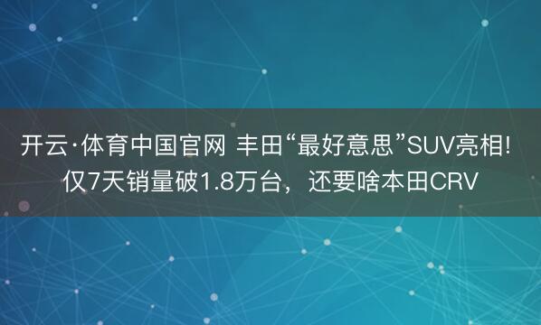 开云·体育中国官网 丰田“最好意思”SUV亮相! 仅7天销量破1.8万台，还要啥本田CRV