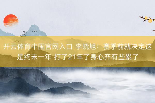 开云体育中国官网入口 李晓旭：赛季前就决定这是终末一年 打了21年了身心齐有些累了