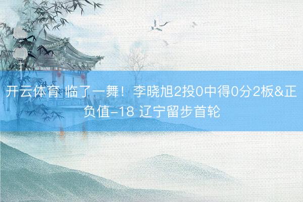 开云体育 临了一舞!李晓旭2投0中得0分2板&正负值-18 辽宁留步首轮