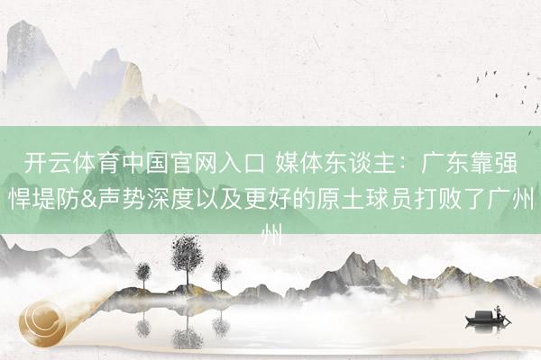 开云体育中国官网入口 媒体东谈主：广东靠强悍堤防&声势深度以及更好的原土球员打败了广州